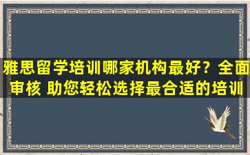 雅思留学培训哪家机构最好？全面审核 助您轻松选择最合适的培训机构